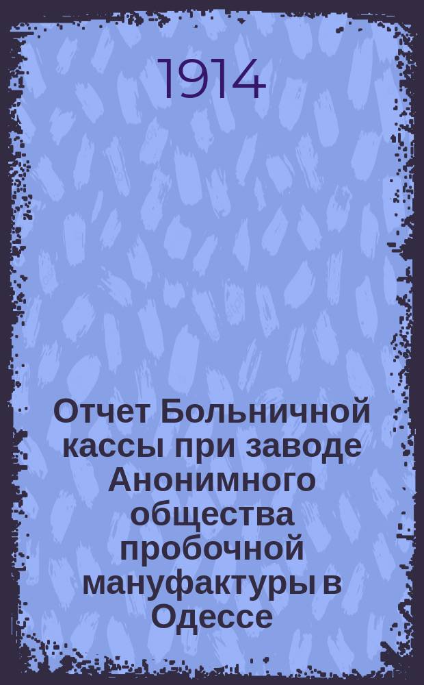 Отчет Больничной кассы при заводе Анонимного общества пробочной мануфактуры в Одессе...