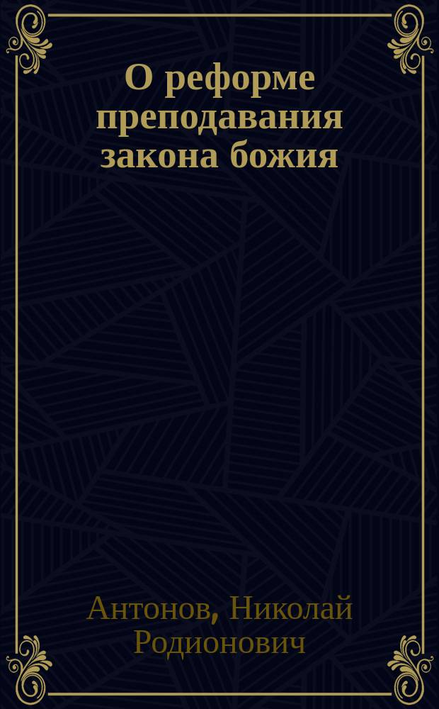 О реформе преподавания закона божия : По поводу обл. законоучит. собр. и в виду предстоящего 2 Всерос. съезда законоучителей : Докл. прочит. 26 сент. с. г. на собр. законоучителей муж. гимназий С.-Петерб. окр. под председательством прот. И.П. Слободского