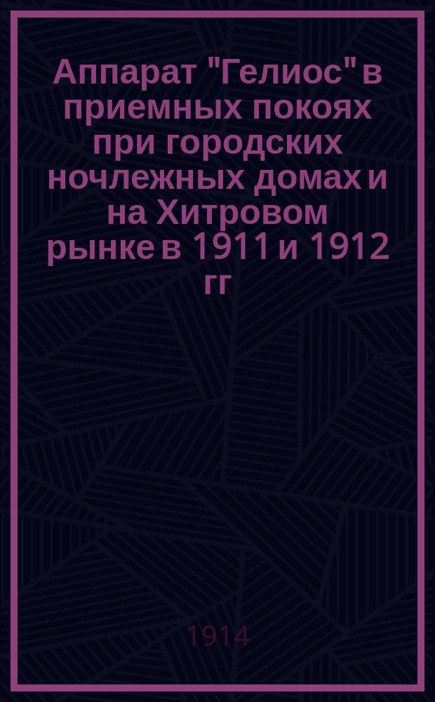 Аппарат "Гелиос" в приемных покоях при городских ночлежных домах и на Хитровом рынке в 1911 и 1912 гг. : Сообщ. в Комис. сан. врачей..