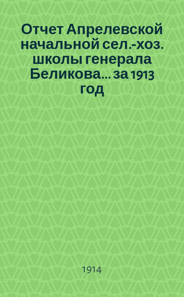 Отчет Апрелевской начальной сел.-хоз. школы генерала Беликова... за 1913 год