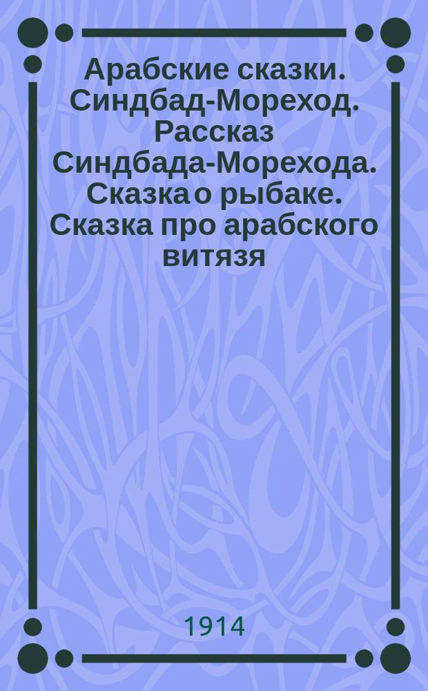 Арабские сказки. [Синдбад-Мореход. Рассказ Синдбада-Морехода. Сказка о рыбаке. Сказка про арабского витязя]