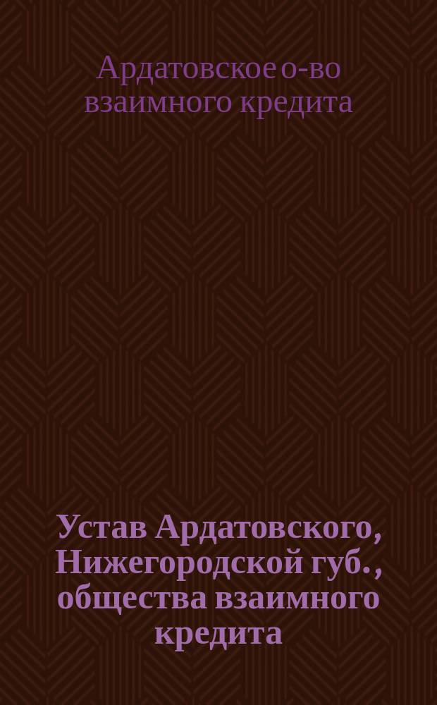 Устав Ардатовского, Нижегородской губ., общества взаимного кредита : Утв. 29 окт. 1913 г.