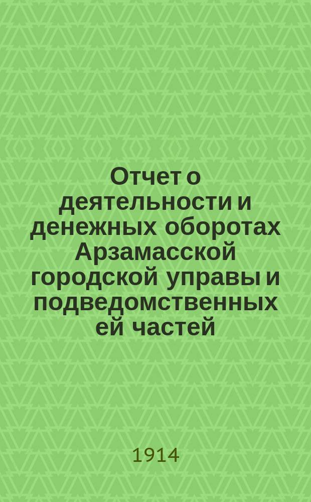 Отчет о деятельности и денежных оборотах Арзамасской городской управы и подведомственных ей частей... ... за 1911 год
