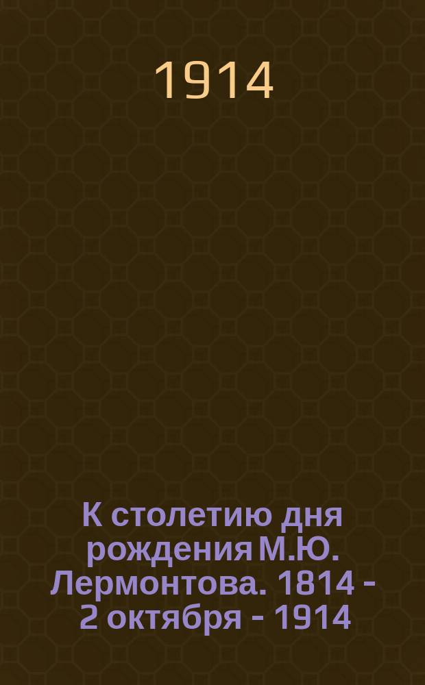 К столетию дня рождения М.Ю. Лермонтова. 1814 - 2 октября - 1914 : Документы к родословной Лермонтовых и родств. им семейств Виолевых и Арсеньевых : (Из дел Тульск. дворян. депутат. собр. и архива В.С. Арсеньева)