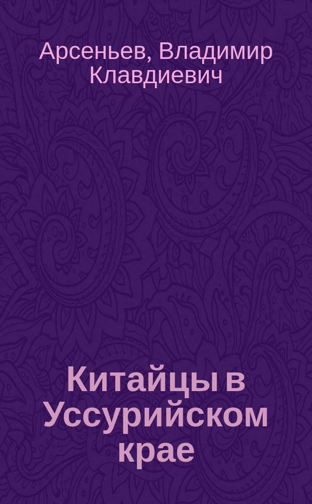 ... Китайцы в Уссурийском крае : Очерк ист.-этногр
