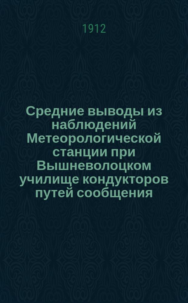 Средние выводы из наблюдений Метеорологической станции при Вышневолоцком училище кондукторов путей сообщения... за 1911 год, с некоторыми сравнительными данными из наблюдений с 1885 года по 1910 год
