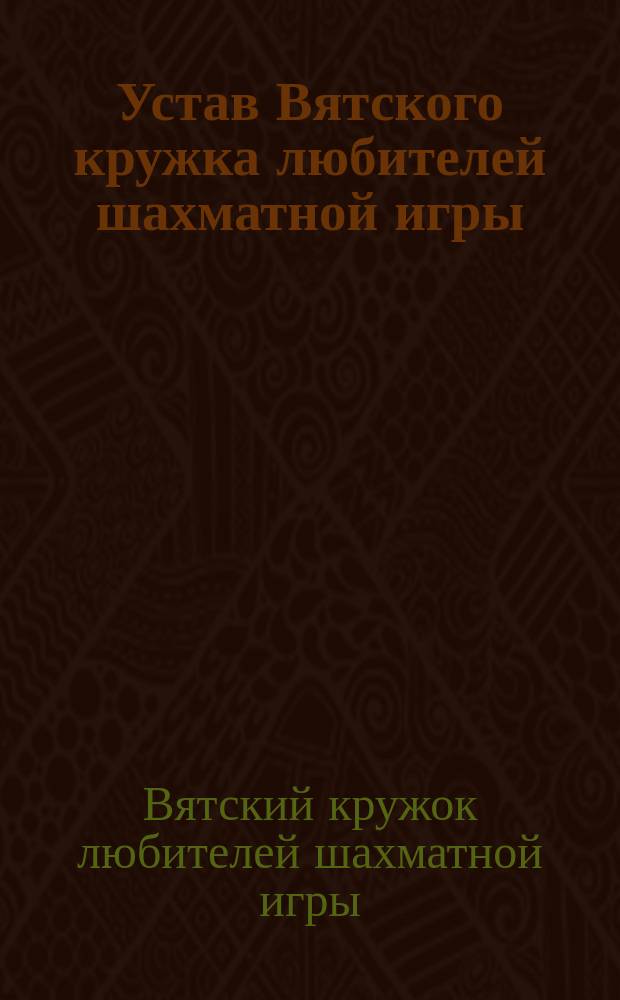 Устав Вятского кружка любителей шахматной игры : Утв. 18 авг. 1909 г.