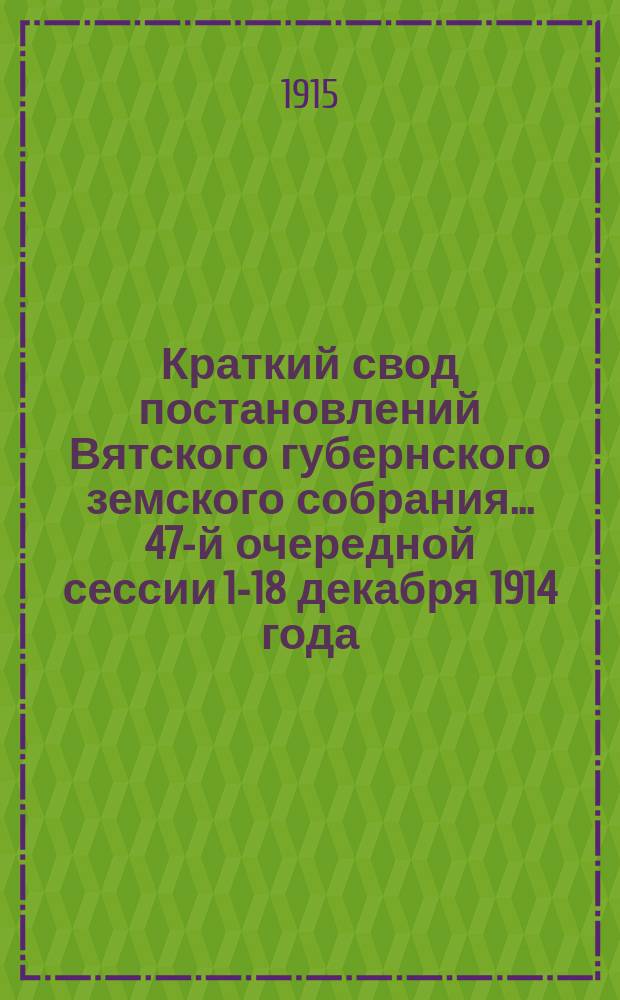 Краткий свод постановлений Вятского губернского земского собрания... 47-й очередной сессии 1-18 декабря 1914 года