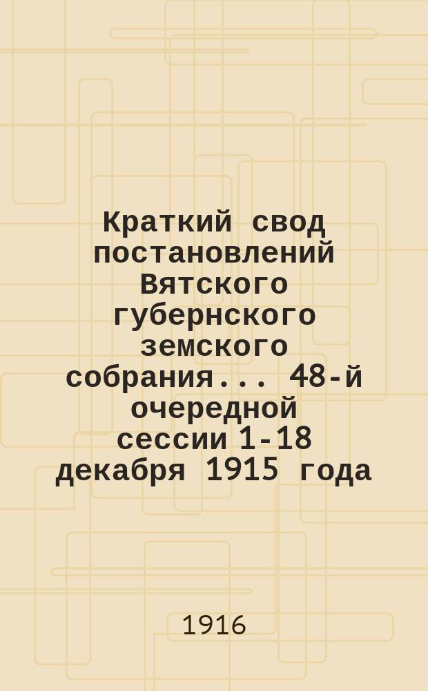 Краткий свод постановлений Вятского губернского земского собрания... 48-й очередной сессии 1-18 декабря 1915 года