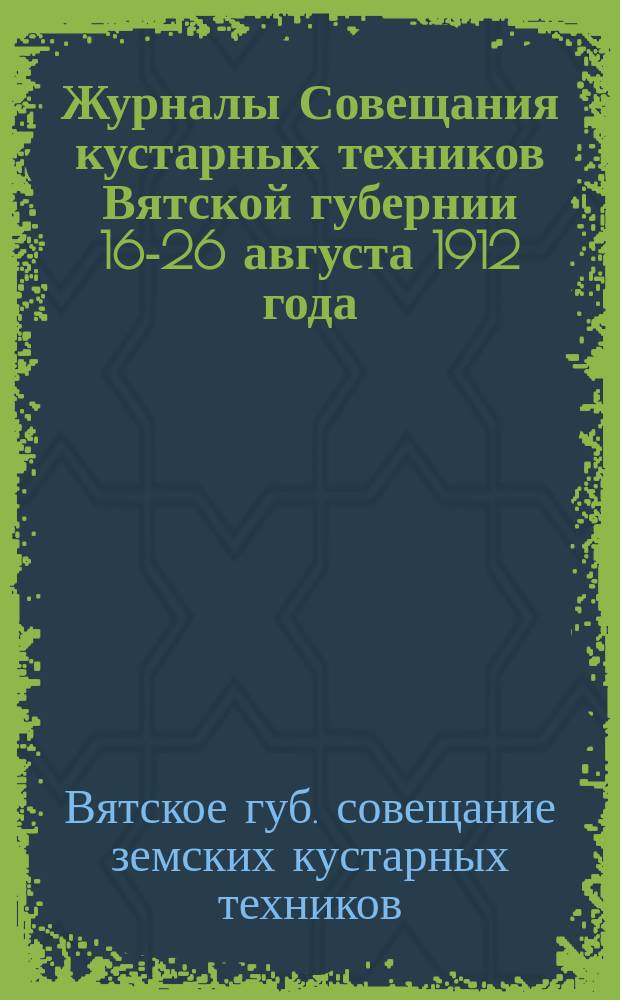 Журналы Совещания кустарных техников Вятской губернии 16-26 августа 1912 года