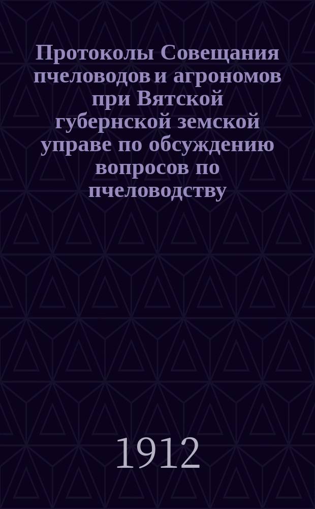 Протоколы Совещания пчеловодов и агрономов при Вятской губернской земской управе по обсуждению вопросов по пчеловодству, вынесенных I и II съездами пчеловодов Вятской губернии с 23 по 24 октября 1912 года