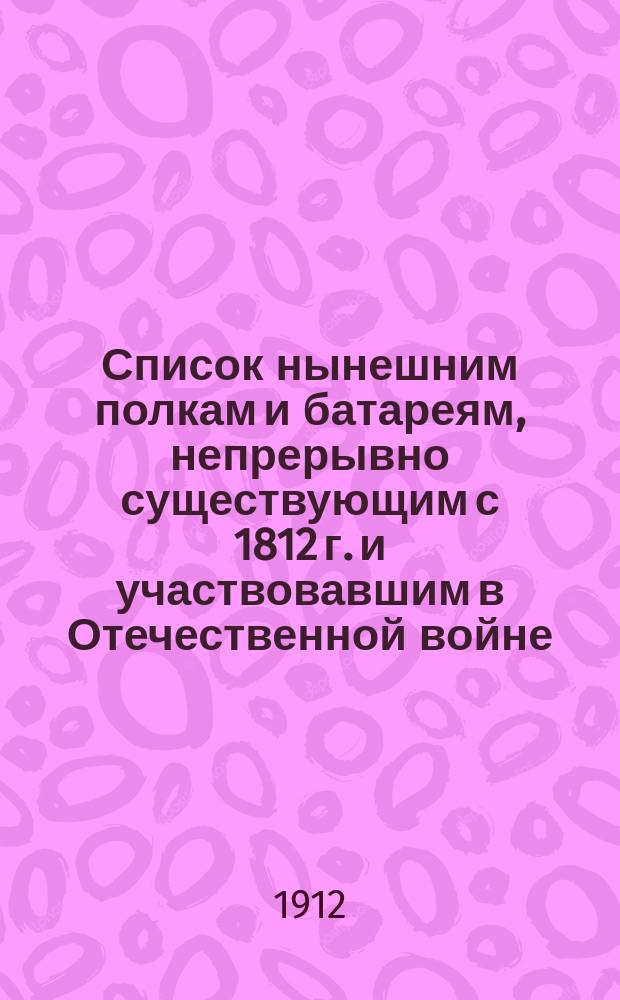 Список нынешним полкам и батареям, непрерывно существующим с 1812 г. и участвовавшим в Отечественной войне, а также тем частям, которые являются ближайшими и прямыми потомками частей-участниц Отечественной войны