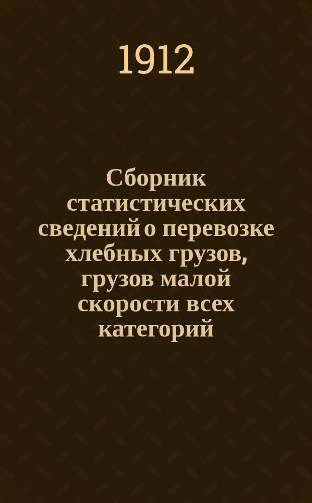Сборник статистических сведений о перевозке хлебных грузов, грузов малой скорости всех категорий, большой скорости, а также следующих с пассажирскими и товаро-пассажирскими поездами : По отправлению, прибытию и транзиту