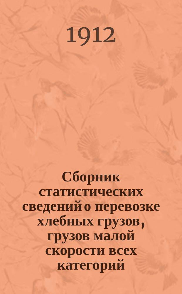 Сборник статистических сведений о перевозке хлебных грузов, грузов малой скорости всех категорий, большой скорости, а также следующих с пассажирскими и товаро-пассажирскими поездами : По отправлению, прибытию и транзиту. ... за 1911 год