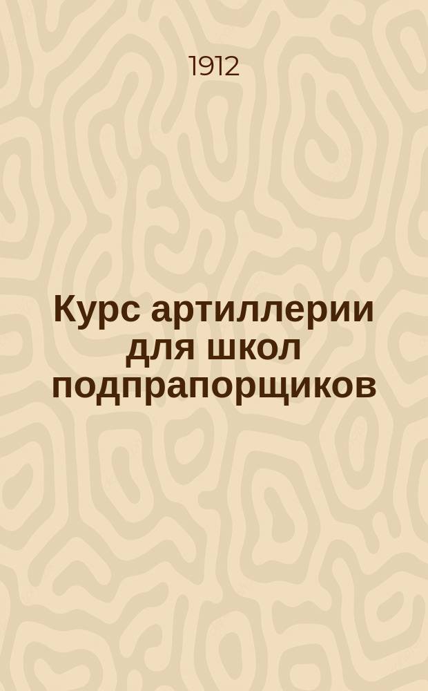 Курс артиллерии для школ подпрапорщиков : Сост. согласно прогр. утв. циркул. Гл. штаба 1906 г. № 260