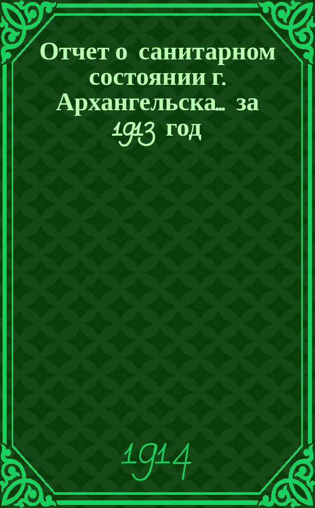 Отчет о санитарном состоянии г. Архангельска... ... за 1913 год