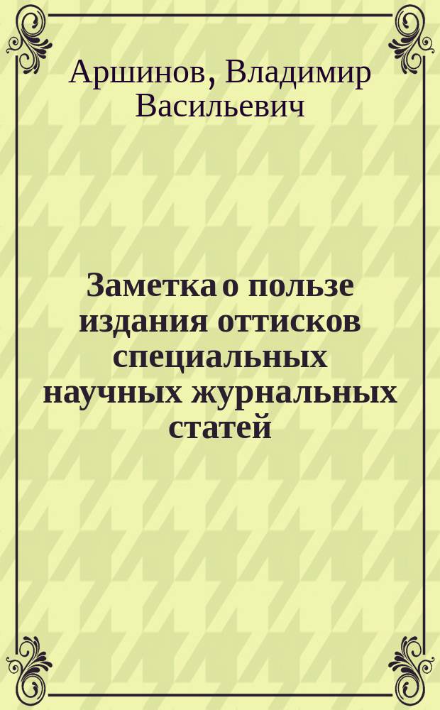 ... Заметка о пользе издания оттисков специальных научных журнальных статей : (Докл. Совету Имп. Моск. о-ва испыт. природы)