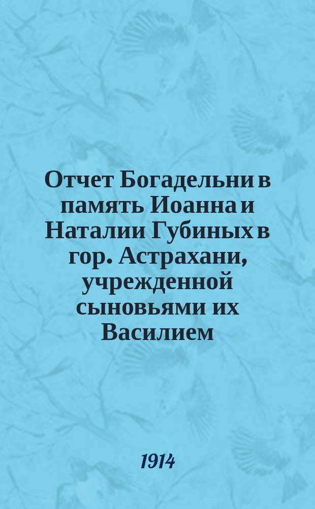 Отчет Богадельни в память Иоанна и Наталии Губиных в гор. Астрахани, учрежденной сыновьями их Василием, Иоанном и Александром Губиными... ... за 1910 г.