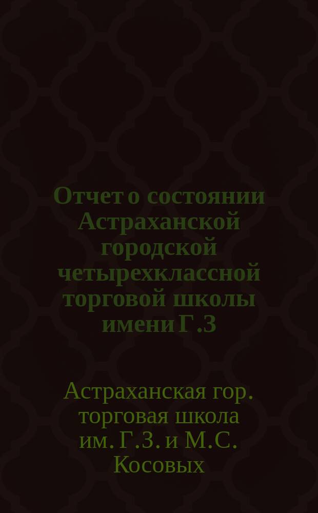 Отчет о состоянии Астраханской городской четырехклассной торговой школы имени Г.З. и М.С. Косовых, состоящей в ведомстве Министерства торговли и промышленности...