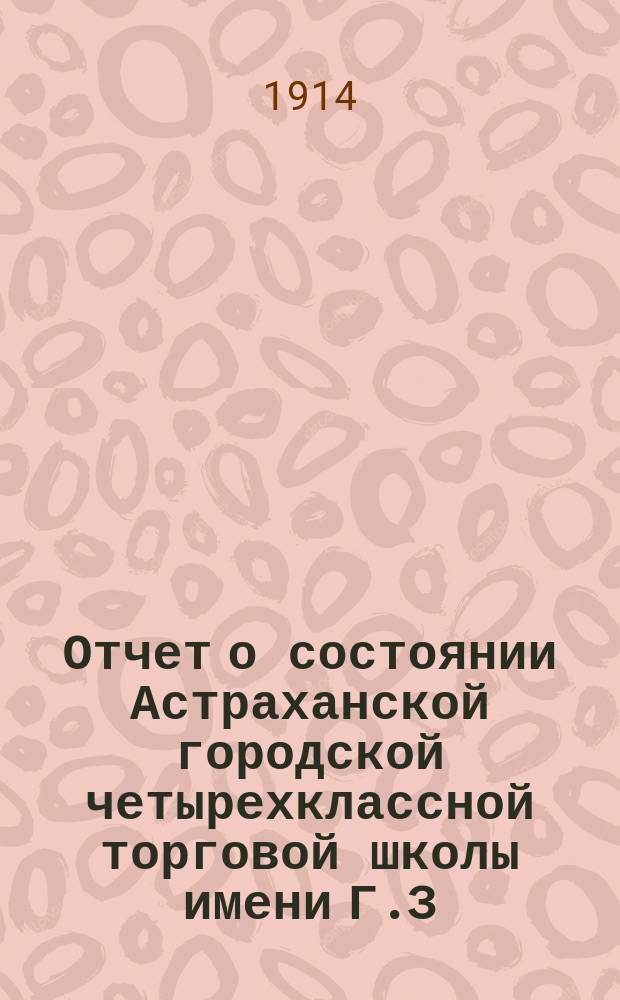 Отчет о состоянии Астраханской городской четырехклассной торговой школы имени Г.З. и М.С. Косовых, состоящей в ведомстве Министерства торговли и промышленности... ... в 1913-1914 учебном году