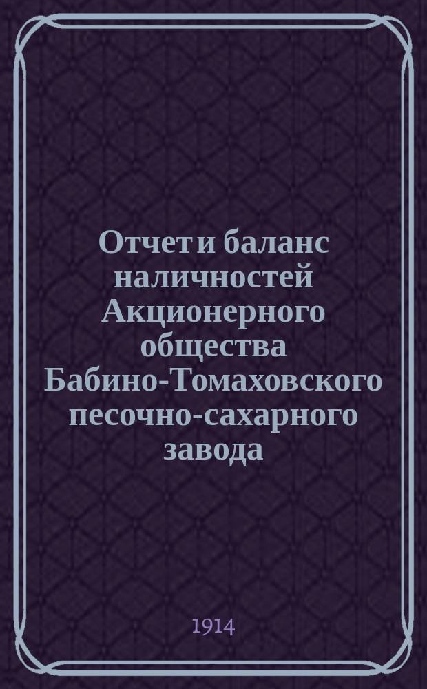 Отчет и баланс наличностей Акционерного общества Бабино-Томаховского песочно-сахарного завода... ... за 1913 год