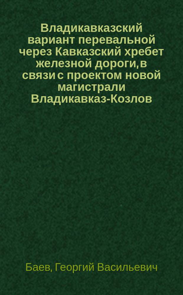 Владикавказский вариант перевальной через Кавказский хребет железной дороги, в связи с проектом новой магистрали Владикавказ-Козлов : Владикавк. гор. головы Г.В. Баева записка