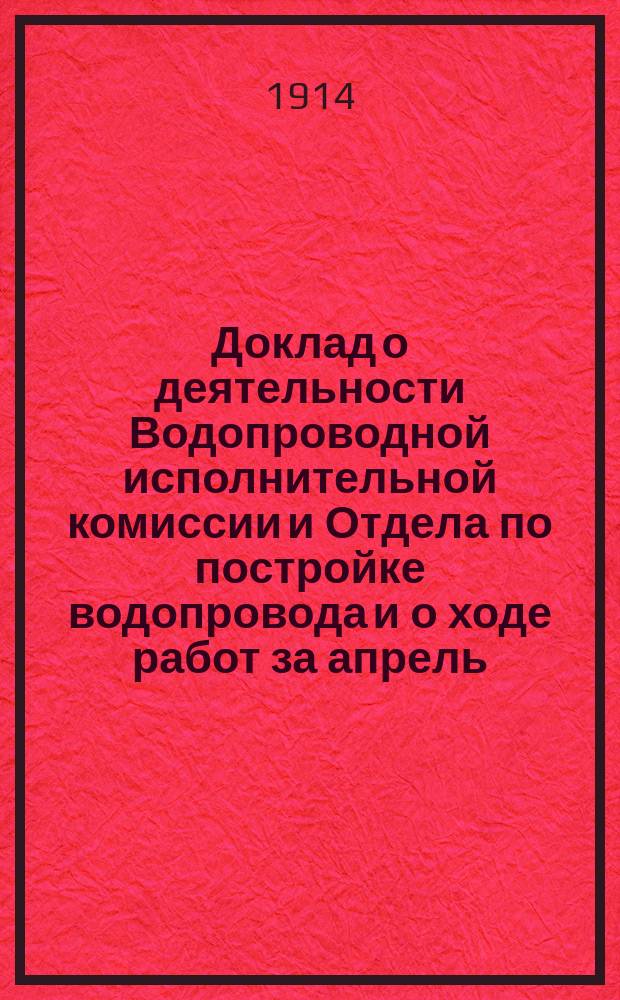 Доклад о деятельности Водопроводной исполнительной комиссии и Отдела по постройке водопровода и о ходе работ за апрель, май и июнь и состояние счетов на 1-е июня 1914 г. : В Бакин. гор. думу