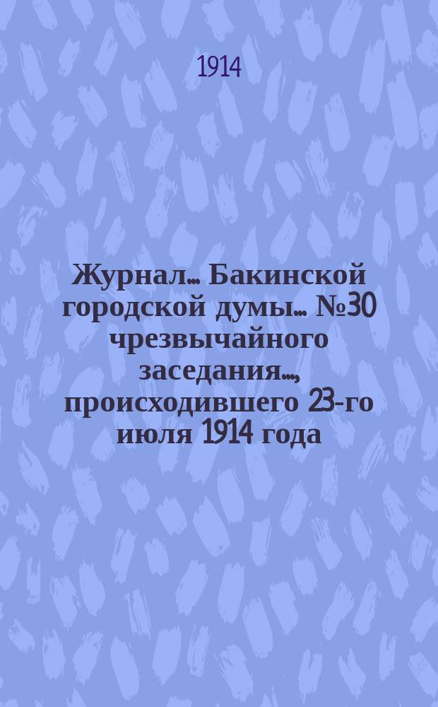 Журнал... Бакинской городской думы... ... № 30 чрезвычайного заседания..., происходившего 23-го июля 1914 года
