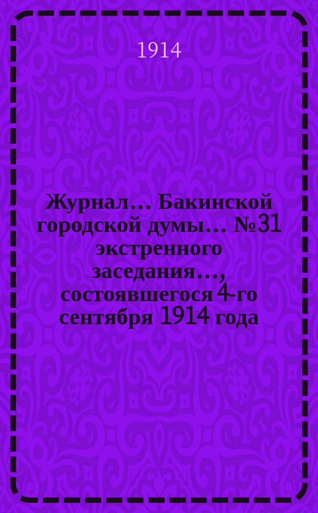 Журнал... Бакинской городской думы... ... № 31 экстренного заседания..., состоявшегося 4-го сентября 1914 года