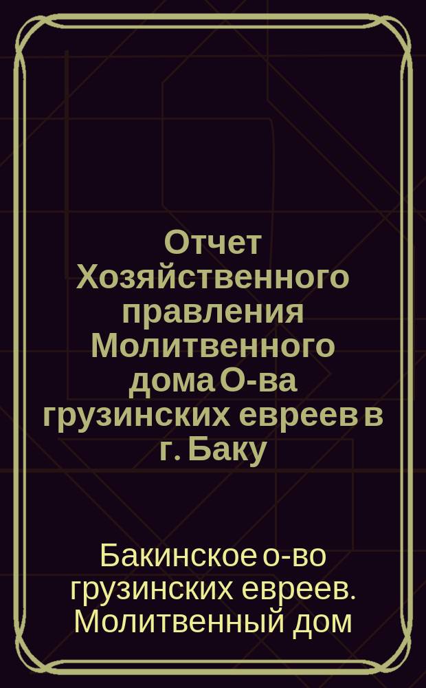 Отчет Хозяйственного правления Молитвенного дома О-ва грузинских евреев в г. Баку...