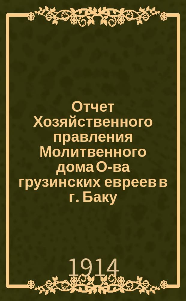 Отчет Хозяйственного правления Молитвенного дома О-ва грузинских евреев в г. Баку... ... за 1914 г.