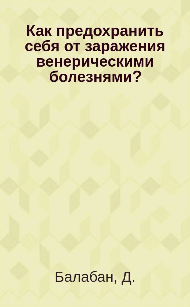 Как предохранить себя от заражения венерическими болезнями? : Попул. наставление для мужчин