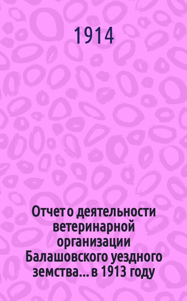 Отчет о деятельности ветеринарной организации Балашовского уездного земства... в 1913 году