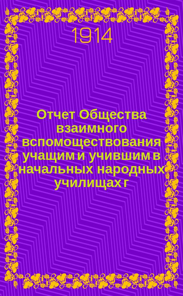 Отчет Общества взаимного вспомоществования учащим и учившим в начальных народных училищах г. Балашова и Балашовского уезда... ... (1 января 1913 г. - 1 января 1914 г.)