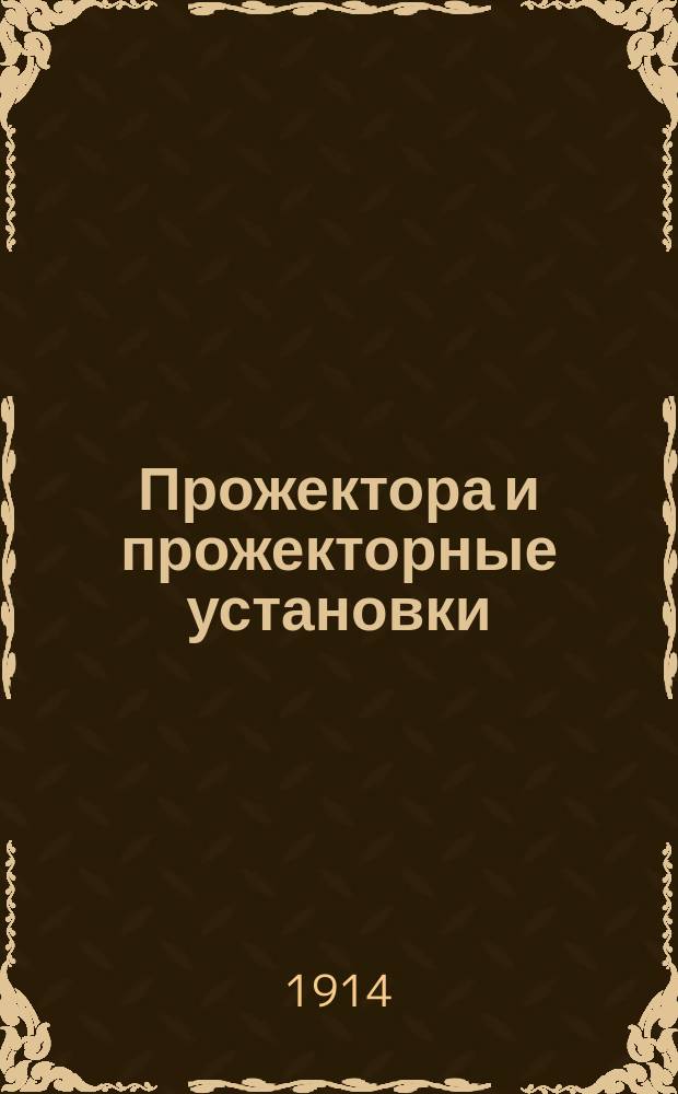 Прожектора и прожекторные установки : Курс чит. в Офицер. электротехн. шк. Ч. 1-