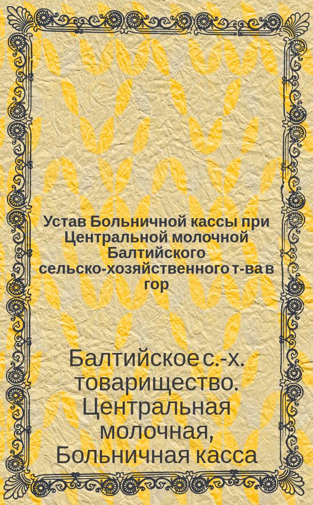 Устав Больничной кассы при Центральной молочной Балтийского сельско-хозяйственного т-ва в гор. Риге