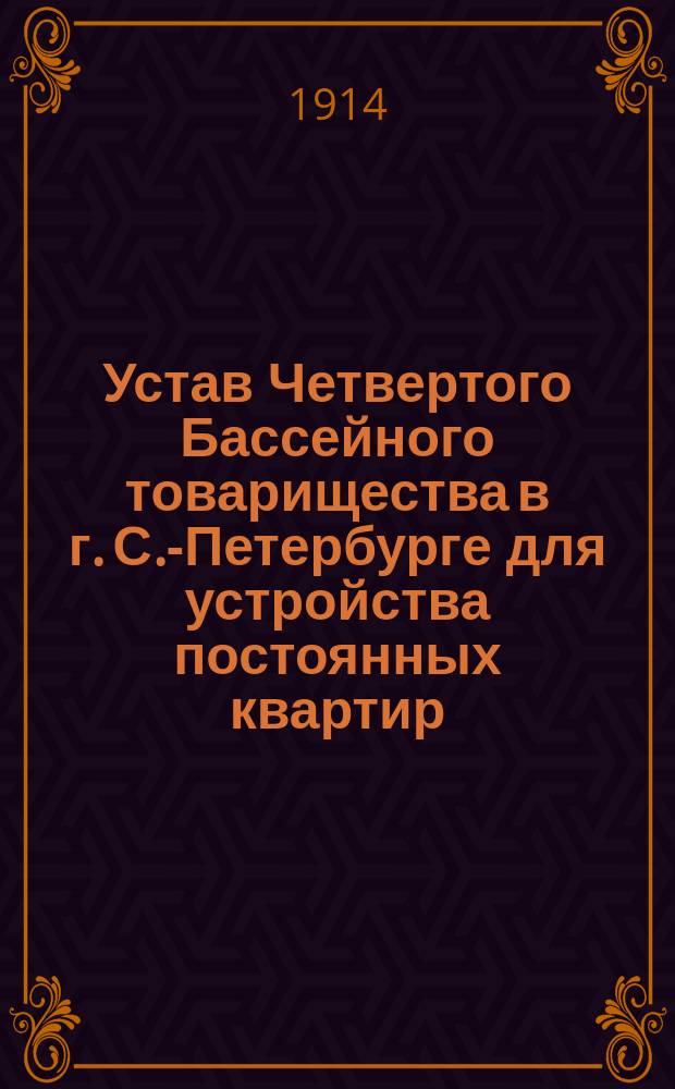 Устав Четвертого Бассейного товарищества в г. С.-Петербурге для устройства постоянных квартир : Утв. 27 февр. 1914 г.
