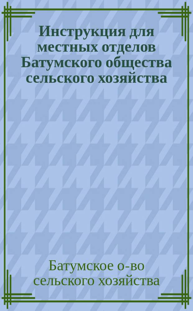 Инструкция для местных отделов Батумского общества сельского хозяйства : (Сост. на основании § 3 Устава О-ва) : Утв. 13 июля 1914 г