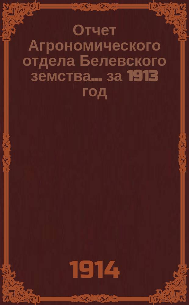 Отчет Агрономического отдела Белевского земства... ... за 1913 год