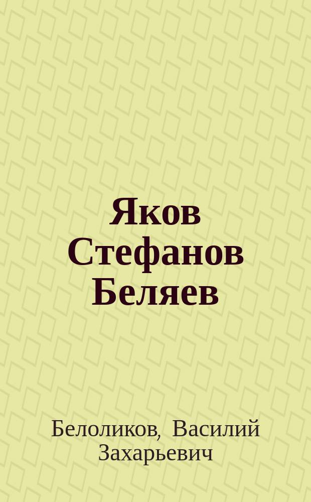 ... Яков Стефанов Беляев : (Старообряд. (впоследствии единоверец) писатель второй половины 18 в.)