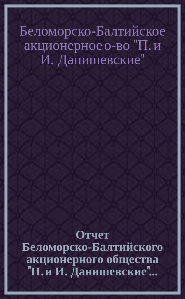Отчет Беломорско-Балтийского акционерного общества "П. и И. Данишевские"...