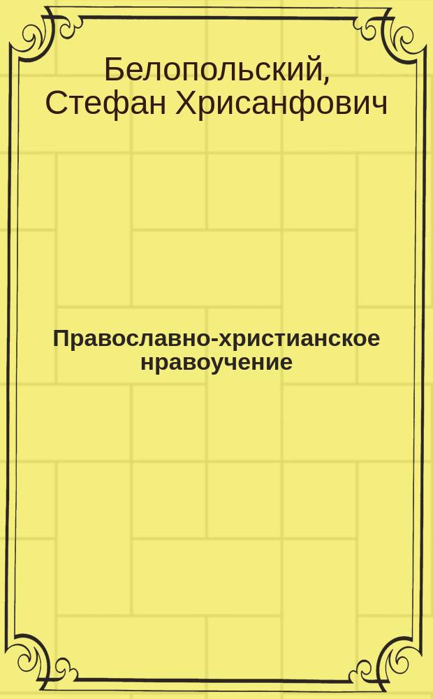 Православно-христианское нравоучение : Руководство к изуч. закона божия : Курс 8 кл. свет. сред. учеб. заведений : Сост. по программе преподавания закона божия в 7 и 8 классах гимназий, изложенной в определениях Св. синода от 15 июля - 18 авг. 1910 г