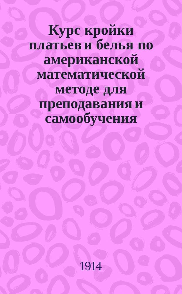 Курс кройки платьев и белья по американской математической методе для преподавания и самообучения