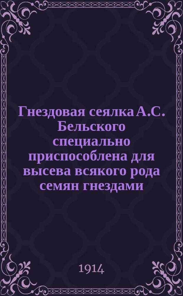 Гнездовая сеялка А.С. Бельского специально приспособлена для высева всякого рода семян гнездами : Описание и инструкция для использования