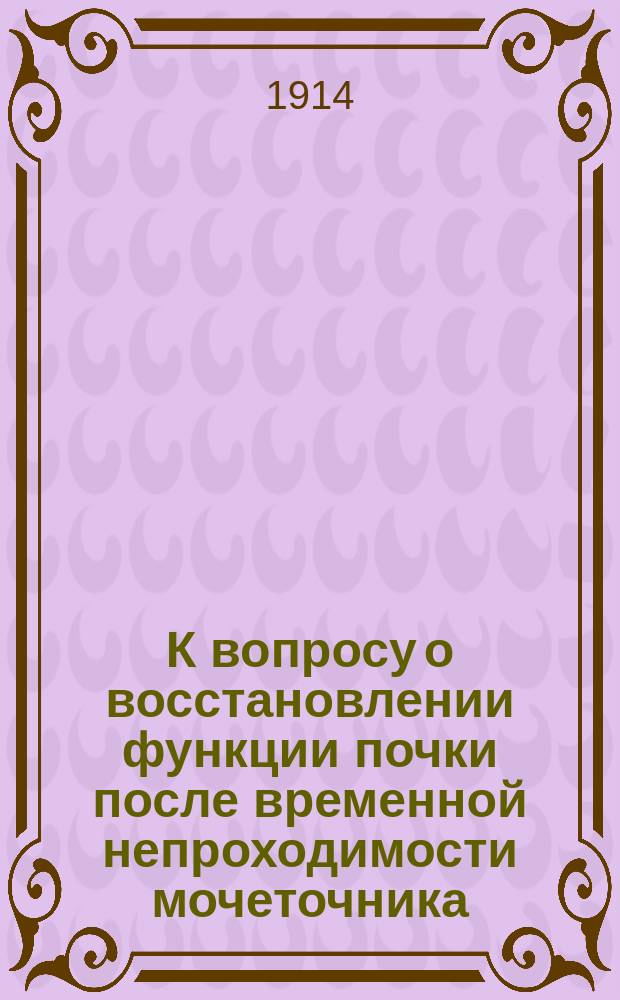 К вопросу о восстановлении функции почки после временной непроходимости мочеточника : Эксперим. исслед. из заведываемого проф. В.К. Линдеманом Отд. эксперим. медицины Киев. бактериол. ин-та