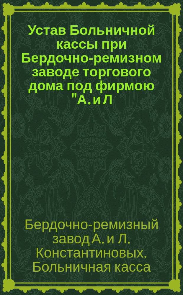 Устав Больничной кассы при Бердочно-ремизном заводе торгового дома под фирмою "А. и Л. Константиновых" в г. Иваново-Вознесенске