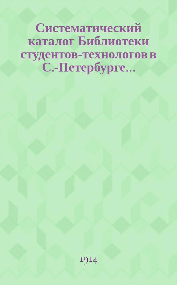 Систематический каталог Библиотеки студентов-технологов в С.-Петербурге...