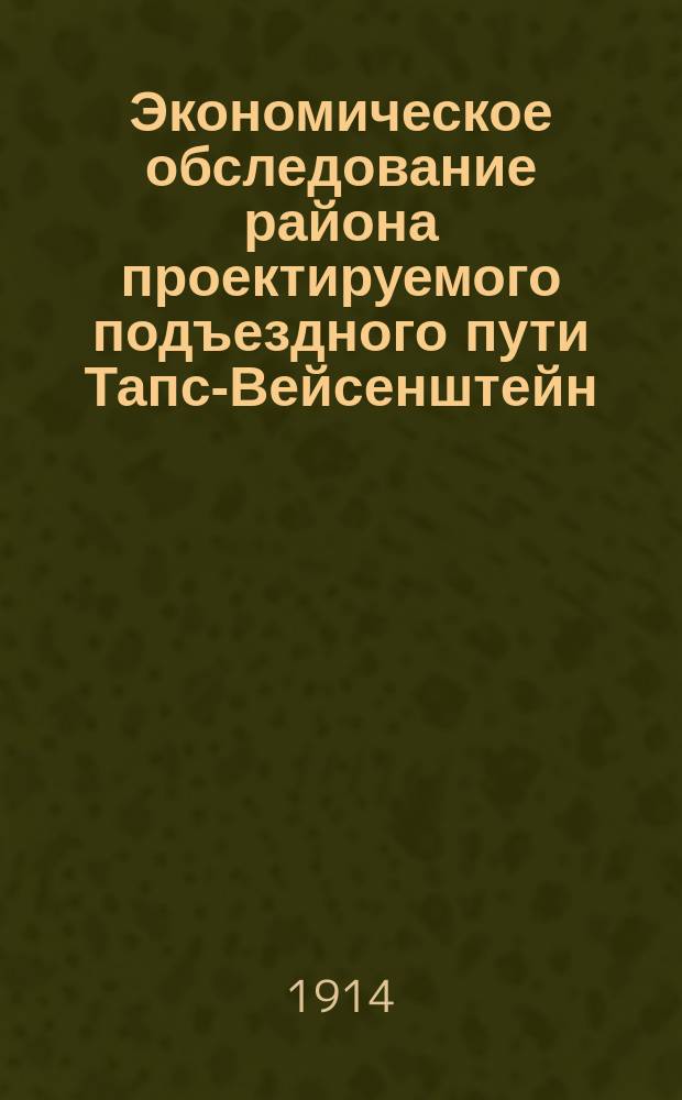 Экономическое обследование района проектируемого подъездного пути Тапс-Вейсенштейн : Сост. по поручению Коммерч. службы Северозап. ж. д. коммерч. ревизор К.И. Блажиевский