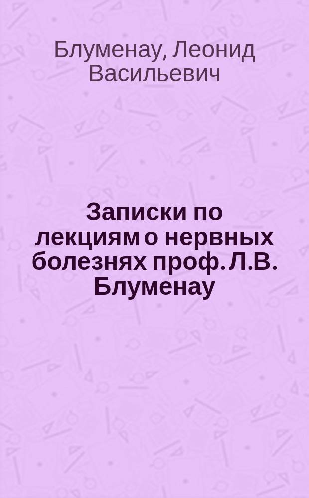 Записки по лекциям о нервных болезнях проф. Л.В. Блуменау