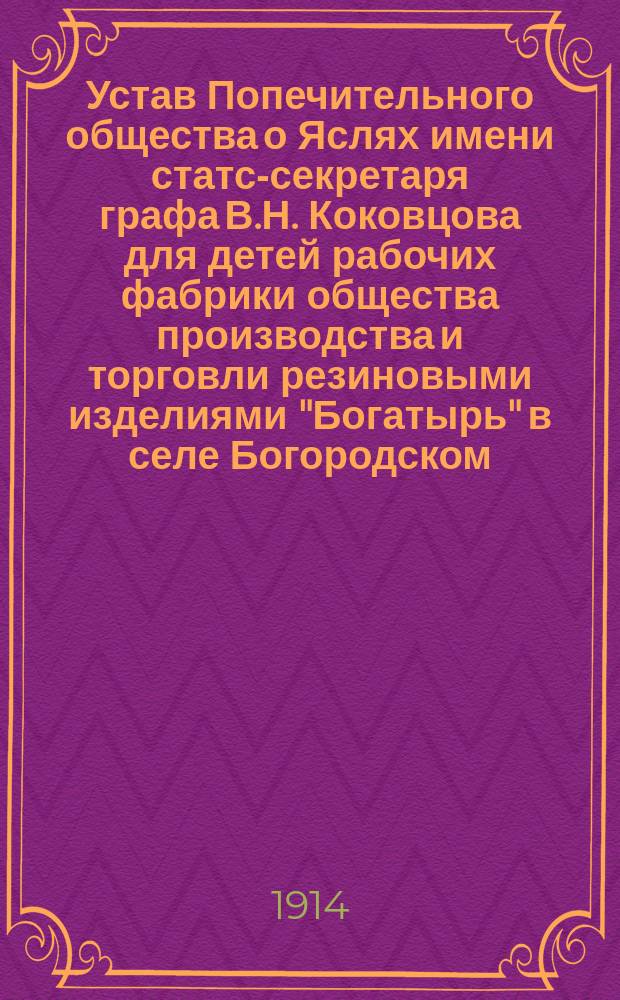 Устав Попечительного общества о Яслях имени статс-секретаря графа В.Н. Коковцова для детей рабочих фабрики общества производства и торговли резиновыми изделиями "Богатырь" в селе Богородском